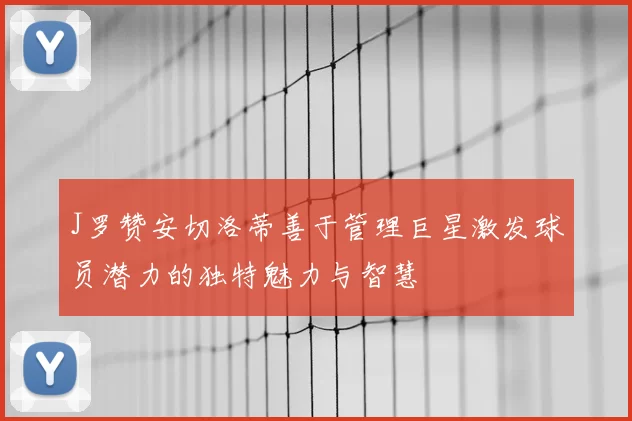J罗赞安切洛蒂善于管理巨星激发球员潜力的独特魅力与智慧