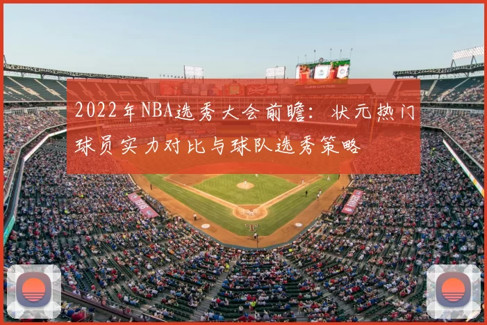 2022年NBA选秀大会前瞻:状元热门球员实力对比与球队选秀策略