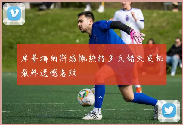 库普梅纳斯感慨热格罗瓦错失良机最终遗憾落败