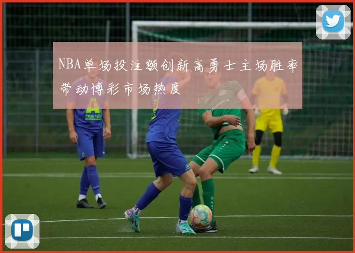 NBA单场投注额创新高勇士主场胜率带动博彩市场热度