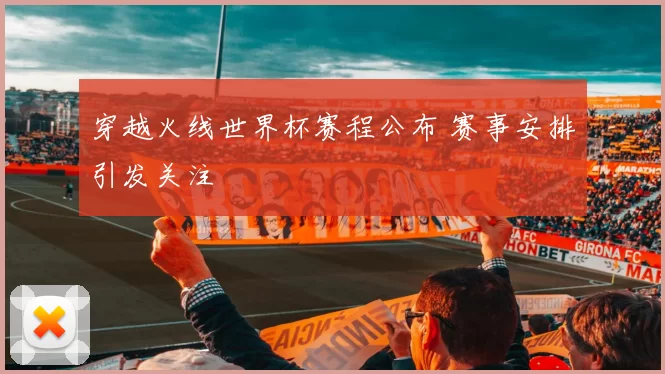穿越火线世界杯赛程公布 赛事安排引发关注