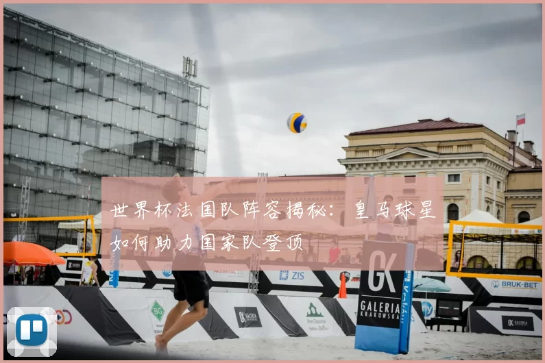 世界杯法国队阵容揭秘：皇马球星如何助力国家队登顶