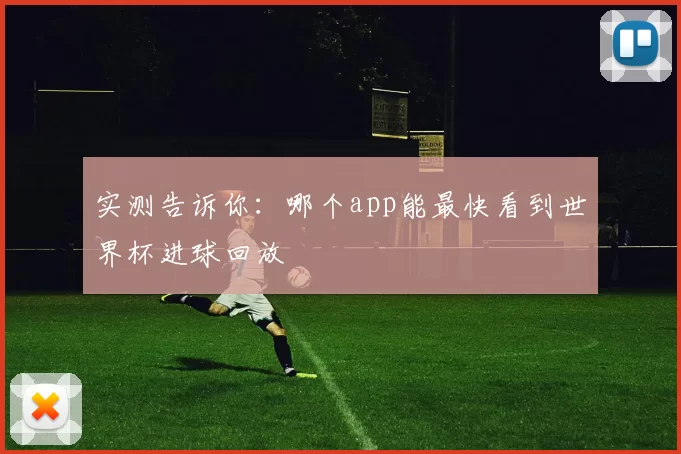 实测告诉你:哪个app能最快看到世界杯进球回放