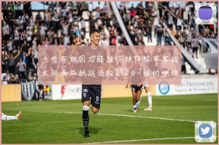 杰伦布朗因右膝挫伤缺阵绿军客战太阳面临挑战场均292分7板的他缺席影响大