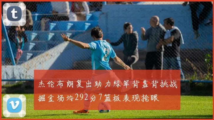 杰伦布朗复出助力绿军背靠背挑战掘金场均292分7篮板表现抢眼