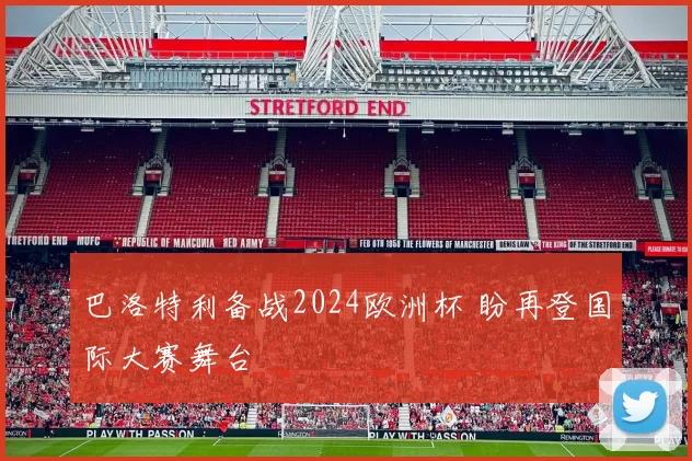 巴洛特利备战2024欧洲杯 盼再登国际大赛舞台