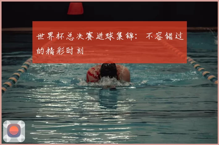 世界杯总决赛进球集锦：不容错过的精彩时刻