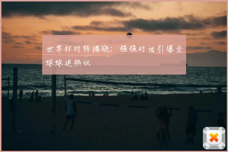 世界杯对阵揭晓:强强对话引爆全球球迷热议