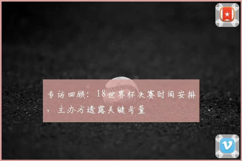 专访回顾：18世界杯决赛时间安排，主办方透露关键考量