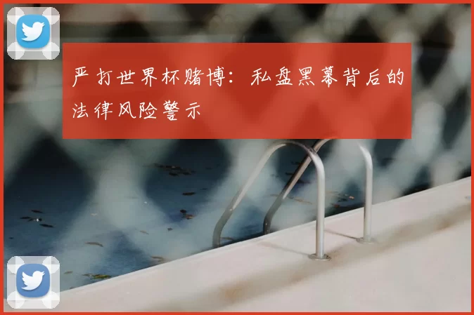 严打世界杯赌博:私盘黑幕背后的法律风险警示
