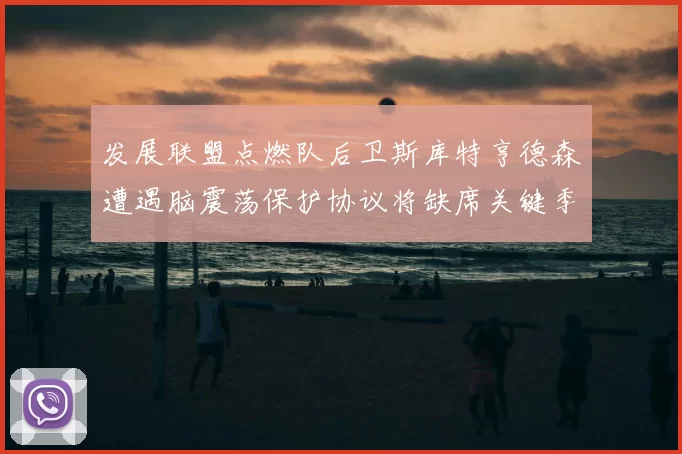 发展联盟点燃队后卫斯库特亨德森遭遇脑震荡保护协议将缺席关键季后赛