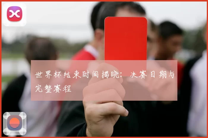 世界杯结束时间揭晓：决赛日期与完整赛程