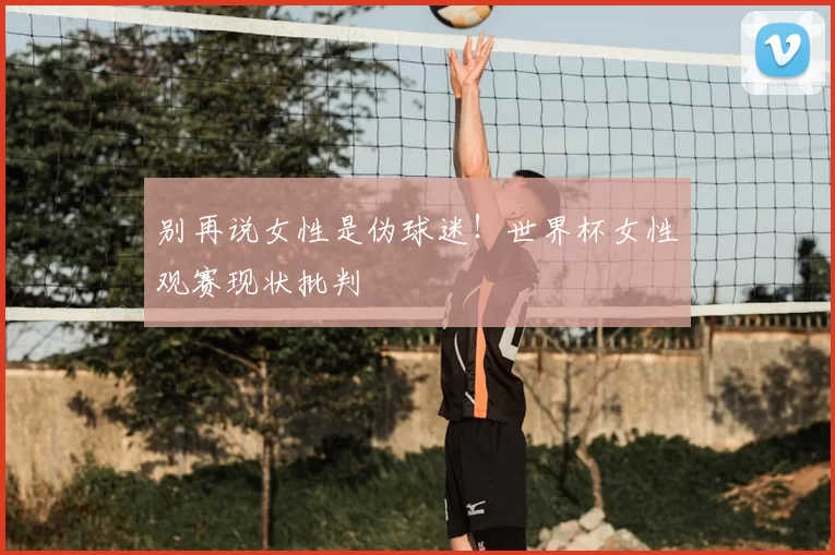 别再说女性是伪球迷!世界杯女性观赛现状批判
