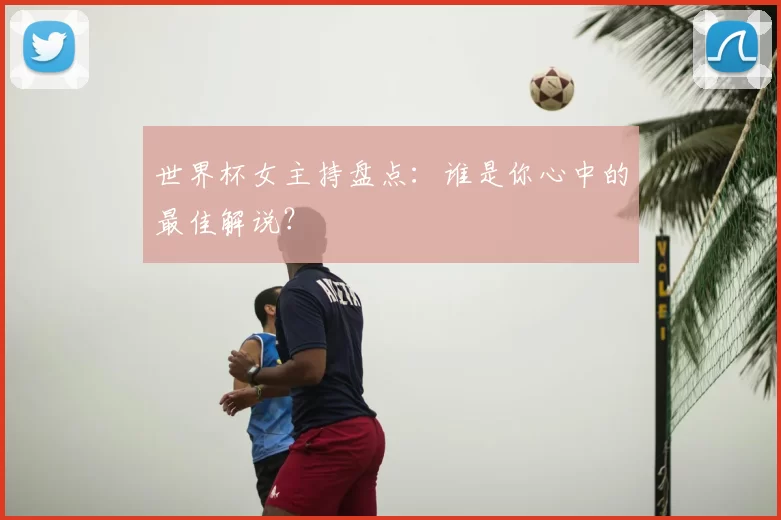 世界杯女主持盘点:谁是你心中的最佳解说?