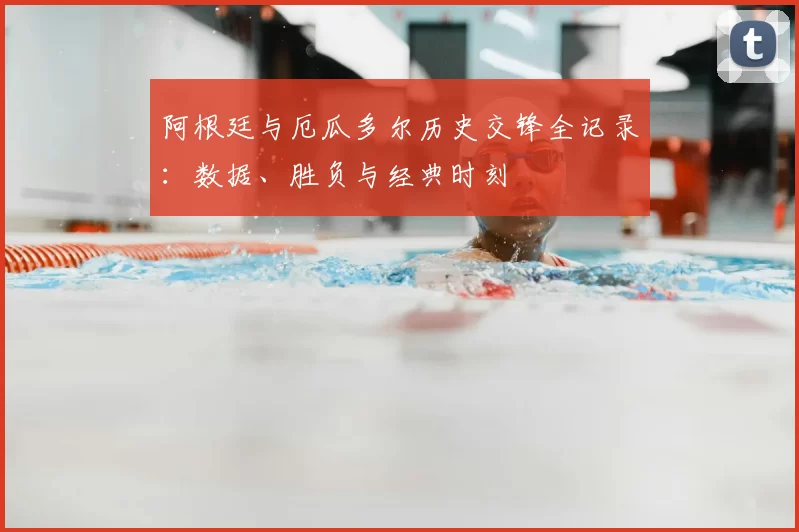 阿根廷与厄瓜多尔历史交锋全记录:数据、胜负与经典时刻