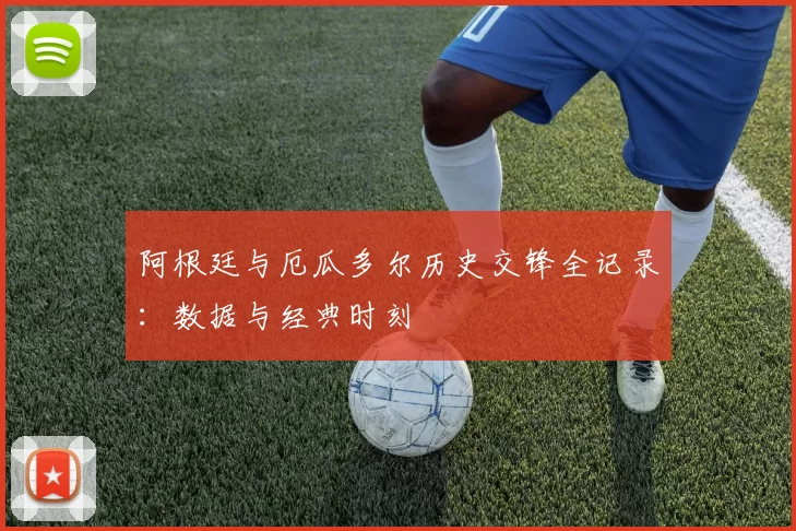 阿根廷与厄瓜多尔历史交锋全记录:数据与经典时刻
