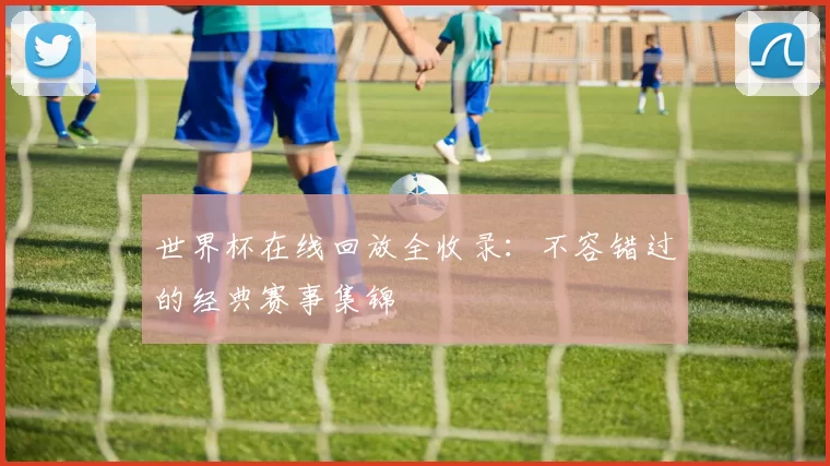 世界杯在线回放全收录:不容错过的经典赛事集锦