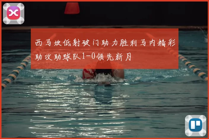 西马坎低射破门助力胜利马内精彩助攻助球队1-0领先新月