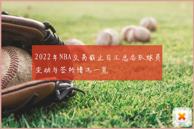 2022年NBA交易截止日汇总各队球员变动与签约情况一览
