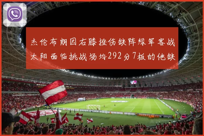 杰伦布朗因右膝挫伤缺阵绿军客战太阳面临挑战场均292分7板的他缺席影响大