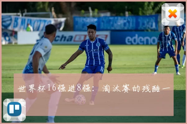 世界杯16强进8强：淘汰赛的残酷一夜