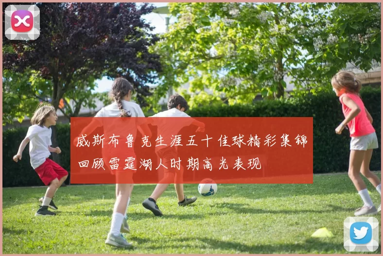 威斯布鲁克生涯五十佳球精彩集锦回顾雷霆湖人时期高光表现